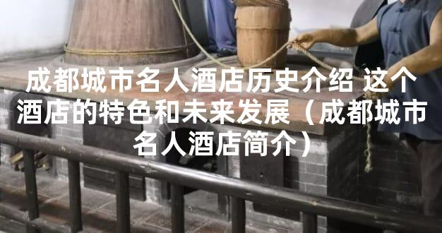 成都城市名人酒店历史介绍 这个酒店的特色和未来发展（成都城市名人酒店简